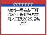 锦州一级安装工程造价工程师报名官网入口及2025报名时间