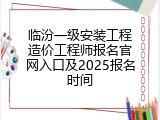 临汾一级安装工程造价工程师报名官网入口及2025报名时间