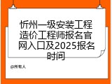 忻州一级安装工程造价工程师报名官网入口及2025报名时间
