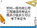 忻州一级市政公用工程建造师考试大概多少钱多久可以考下来证书