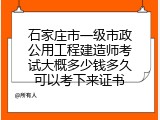 石家庄市一级市政公用工程建造师考试大概多少钱多久可以考下来证书
