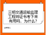 三明交通运输监理工程师证书考下来有用吗，为什么？
