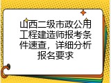 山西二级市政公用工程建造师报考条件速查，详细分析报名要求