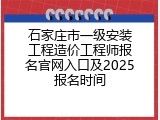 石家庄市一级安装工程造价工程师报名官网入口及2025报名时间
