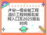 广安一级安装工程造价工程师报名官网入口及2025报名时间