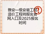 雅安一级安装工程造价工程师报名官网入口及2025报名时间
