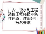 广安二级水利工程造价工程师报考条件速查，详细分析报名要求
