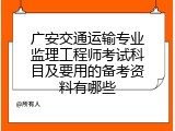 广安交通运输专业监理工程师考试科目及要用的备考资料有哪些