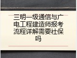 三明一级通信与广电工程建造师报考流程详解需要社保吗