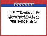 三明二级建筑工程建造师考试成绩公布时间如何查询