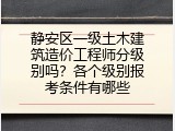 静安区一级土木建筑造价工程师分级别吗？各个级别报考条件有哪些
