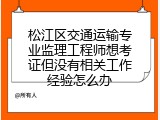 松江区交通运输专业监理工程师想考证但没有相关工作经验怎么办