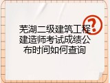 芜湖二级建筑工程建造师考试成绩公布时间如何查询