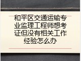 和平区交通运输专业监理工程师想考证但没有相关工作经验怎么办