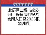 北辰区二级市政公用工程建造师报名官网入口及2025报名时间