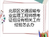 北辰区交通运输专业监理工程师想考证但没有相关工作经验怎么办