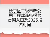 长宁区二级市政公用工程建造师报名官网入口及2025报名时间