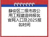 静安区二级市政公用工程建造师报名官网入口及2025报名时间