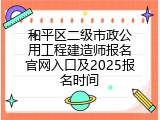 和平区二级市政公用工程建造师报名官网入口及2025报名时间