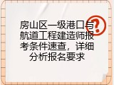 房山区一级港口与航道工程建造师报考条件速查，详细分析报名要求