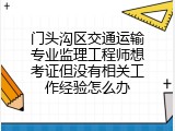 门头沟区交通运输专业监理工程师想考证但没有相关工作经验怎么办