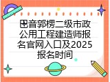 巴音郭楞二级市政公用工程建造师报名官网入口及2025报名时间