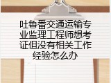 吐鲁番交通运输专业监理工程师想考证但没有相关工作经验怎么办