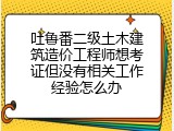 吐鲁番二级土木建筑造价工程师想考证但没有相关工作经验怎么办