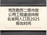 克孜勒苏二级市政公用工程建造师报名官网入口及2025报名时间