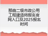 那曲二级市政公用工程建造师报名官网入口及2025报名时间