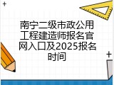 南宁二级市政公用工程建造师报名官网入口及2025报名时间