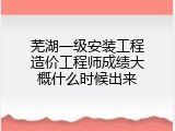 芜湖一级安装工程造价工程师成绩大概什么时候出来