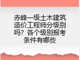 赤峰一级土木建筑造价工程师分级别吗？各个级别报考条件有哪些
