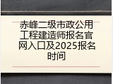 赤峰二级市政公用工程建造师报名官网入口及2025报名时间