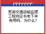 芜湖交通运输监理工程师证书考下来有用吗，为什么？