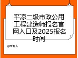 平凉二级市政公用工程建造师报名官网入口及2025报名时间