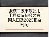 张掖二级市政公用工程建造师报名官网入口及2025报名时间