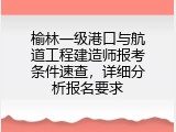 榆林一级港口与航道工程建造师报考条件速查，详细分析报名要求