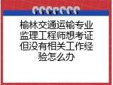 榆林交通运输专业监理工程师想考证但没有相关工作经验怎么办