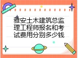 雅安土木建筑总监理工程师报名和考试费用分别多少钱