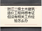 怒江二级土木建筑造价工程师想考证但没有相关工作经验怎么办