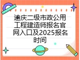 迪庆二级市政公用工程建造师报名官网入口及2025报名时间