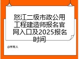 怒江二级市政公用工程建造师报名官网入口及2025报名时间