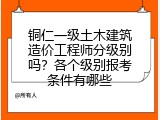 铜仁一级土木建筑造价工程师分级别吗？各个级别报考条件有哪些