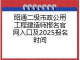 昭通二级市政公用工程建造师报名官网入口及2025报名时间