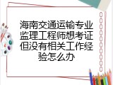 海南交通运输专业监理工程师想考证但没有相关工作经验怎么办