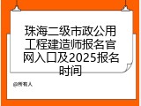 珠海二级市政公用工程建造师报名官网入口及2025报名时间