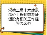 常德二级土木建筑造价工程师想考证但没有相关工作经验怎么办