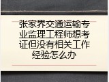 张家界交通运输专业监理工程师想考证但没有相关工作经验怎么办