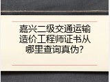 嘉兴二级交通运输造价工程师证书从哪里查询真伪？